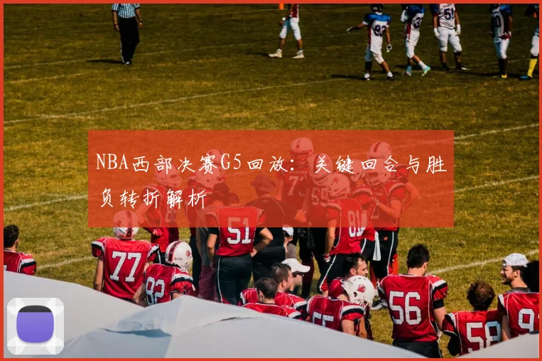 NBA西部决赛G5回放：关键回合与胜负转折解析