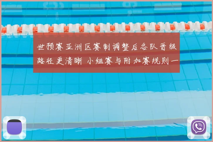 世预赛亚洲区赛制调整后各队晋级路径更清晰 小组赛与附加赛规则一览